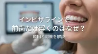 インビザラインで前歯だけ浮くのはなぜ？