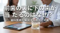 前歯の裏に下の歯が当たるのはなぜ？
