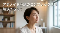 アデノイド顔貌のコンプレックスは解決できる？