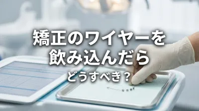 矯正のワイヤーを飲み込んだらどうすべき？