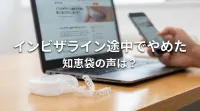 インビザライン途中でやめた知恵袋の声は？