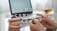 インビザラインが動いてる気がしないけど大丈夫？