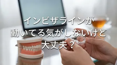 インビザラインが動いてる気がしないけど大丈夫？
