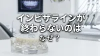 インビザラインが終わらないのはなぜ？