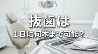 抜歯は1日に何本まで可能？