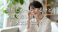 頭がじわっとするけど痛くない状態って大丈夫なの？