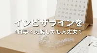 インビザラインを1日早く交換しても大丈夫？