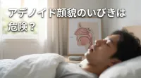 アデノイド顔貌のいびきは危険？