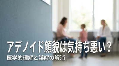 アデノイド顔貌は気持ち悪い？