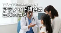 アデノイド顔貌は生まれつき？