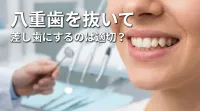 八重歯を抜いて差し歯にするのは適切？