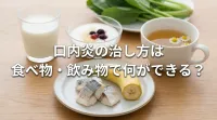 口内炎の治し方は食べ物・飲み物で何ができる？