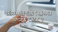 歯の神経を抜く痛みはいつまで続く？