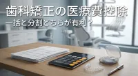 歯科矯正の医療費控除、一括と分割どちらが有利？