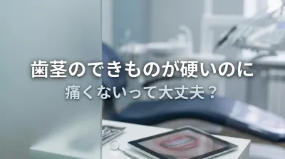 歯茎のできものが硬いのに痛くないって大丈夫？