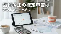 歯科矯正の確定申告はいつまでにすべき？