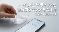 インビザラインを5時間外すとどうなる？
