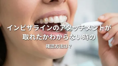 インビザラインのアタッチメントが取れたかわからない時の確認方法は？