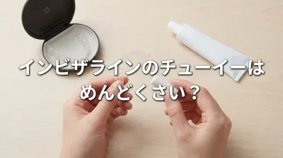 インビザラインのチューイーはめんどくさい？