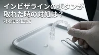 インビザラインのボタンが取れた時の対処は？