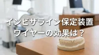 インビザライン保定装置ワイヤーの効果は？