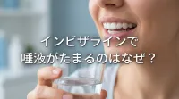 インビザラインで唾液がたまるのはなぜ？