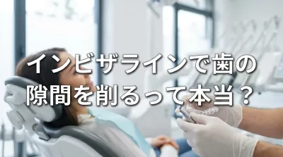 インビザラインで歯の隙間を削るって本当？