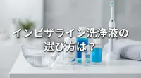 インビザライン洗浄液の選び方は？
