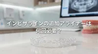 インビザラインの追加アライナーは何回必要？