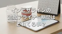 インビザラインの追加アライナー期間はどれくらい？